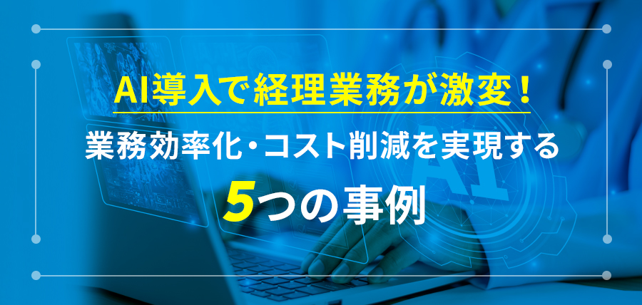 AI導入で経理業務が激変！業務効率化・コスト削減を実現する5つの事例