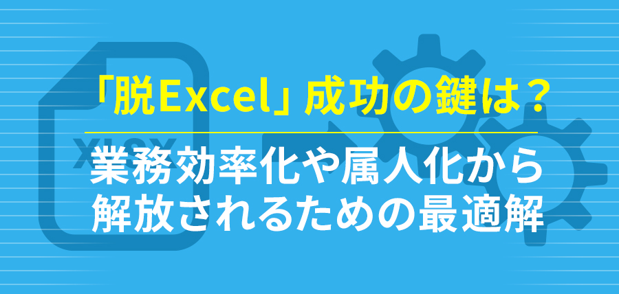 「脱Excel」成功の鍵は？業務効率化や属人化から解放されるための最適解