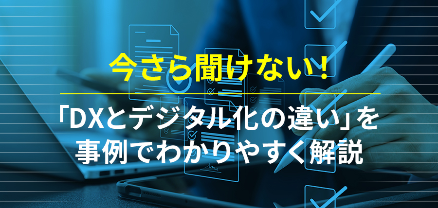 今さら聞けない！「DXとデジタル化の違い」を事例でわかりやすく解説