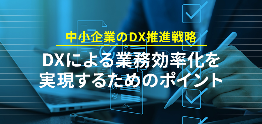 DXによる業務効率化を実現するためのポイント～中小企業のDX推進戦略～