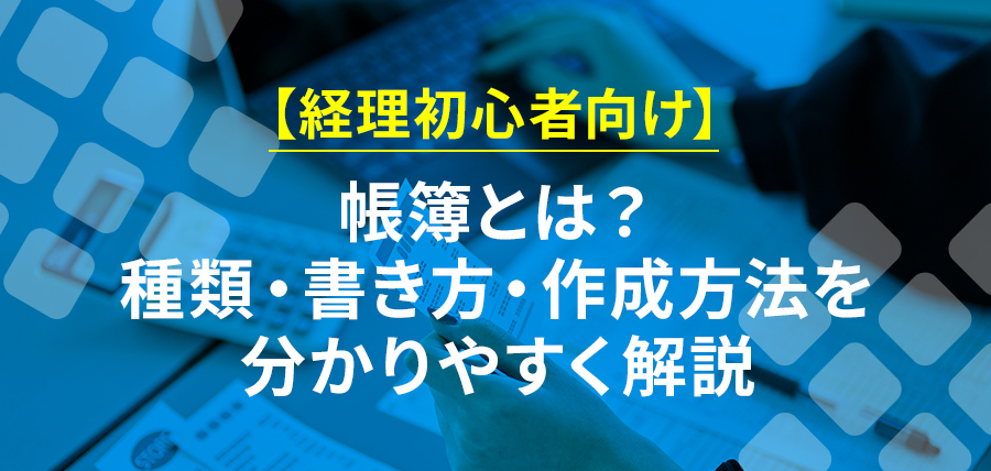 【経理初心者向け】帳簿とは？種類・書き方・作成方法を分かりやすく解説