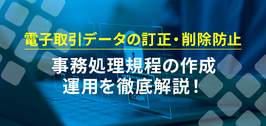 電子取引データの訂正・削除防止｜事務処理規程の作成・運用を徹底解説！