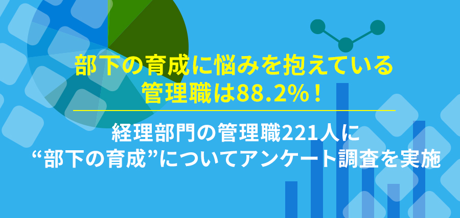 部下の育成に悩みを抱えている管理職は88.2%！～経理部門の管理職221人に“部下の育成”についてアンケート調査を実施～
