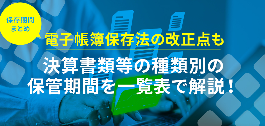 【保存期間まとめ】決算書類等の種類別の保管期間を一覧表で解説！電子帳簿保存法の改正点も