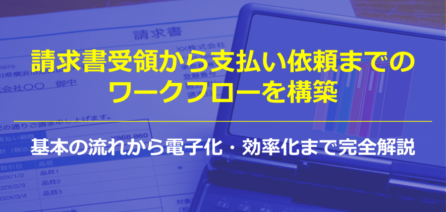 請求書受領から支払い依頼までのワークフローを構築｜基本の流れから電子化・効率化まで完全解説