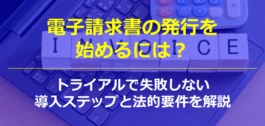電子請求書の発行を始めるには？トライアルで失敗しない導入ステップと法的要件を解説
