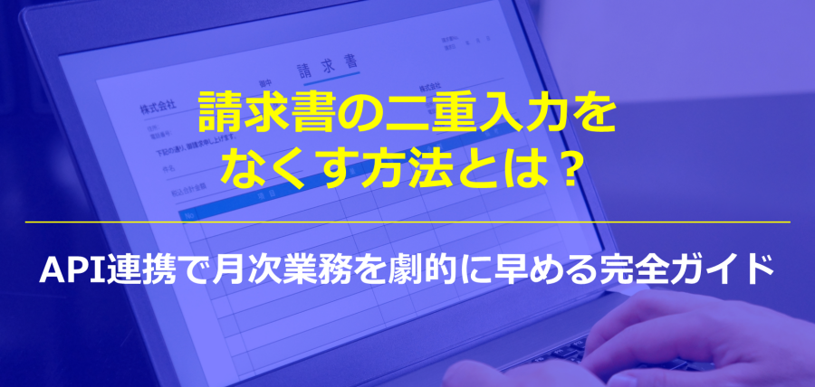 請求書の二重入力をなくす方法とは？API連携で月次業務を劇的に早める完全ガイド