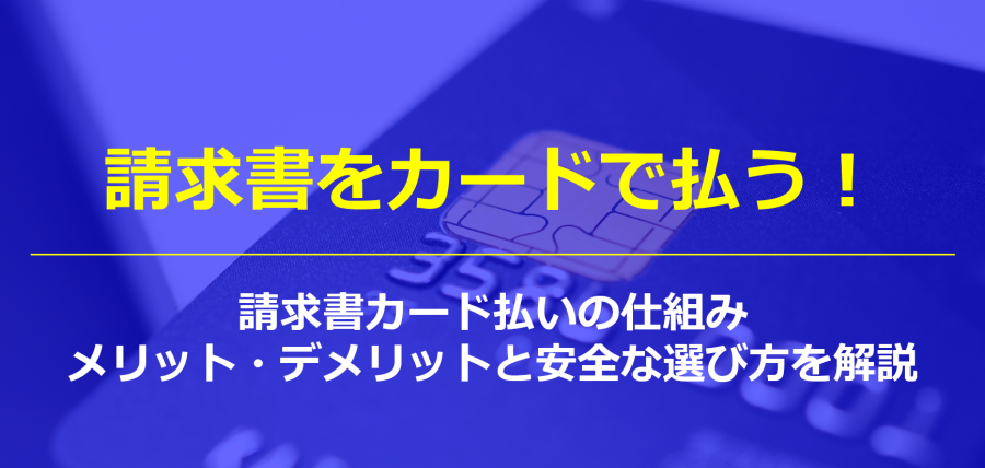請求書をカードで払う！請求書カード払いの仕組み・メリット・デメリットと安全な選び方を解説