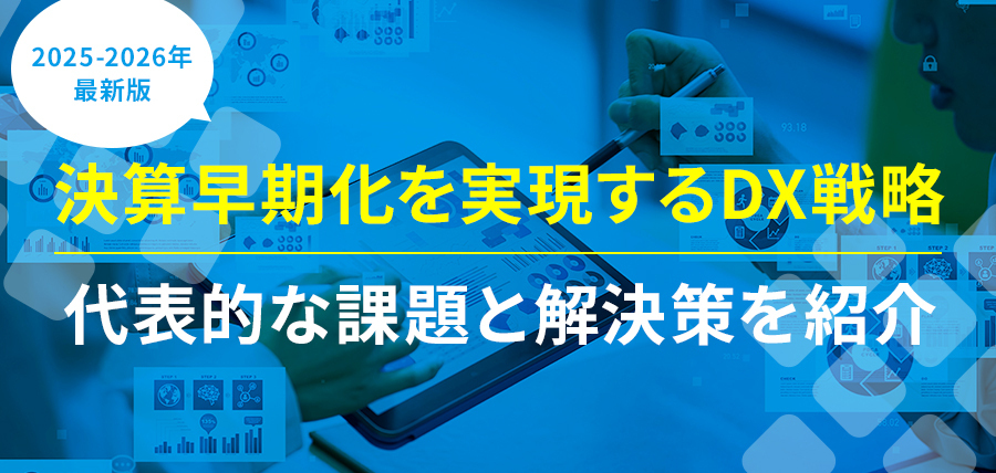 【2025-2026年最新版】決算早期化を実現するDX戦略｜代表的な課題と解決策を紹介｜経理業務お役立ち情報