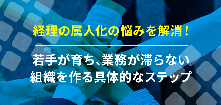 経理の属人化の悩みを解消！若手が育ち、業務が滞らない組織を作る具体的なステップ