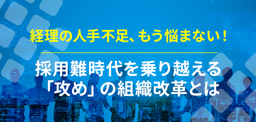 経理の人手不足、もう悩まない！採用難時代を乗り越える「攻め」の組織改革とは