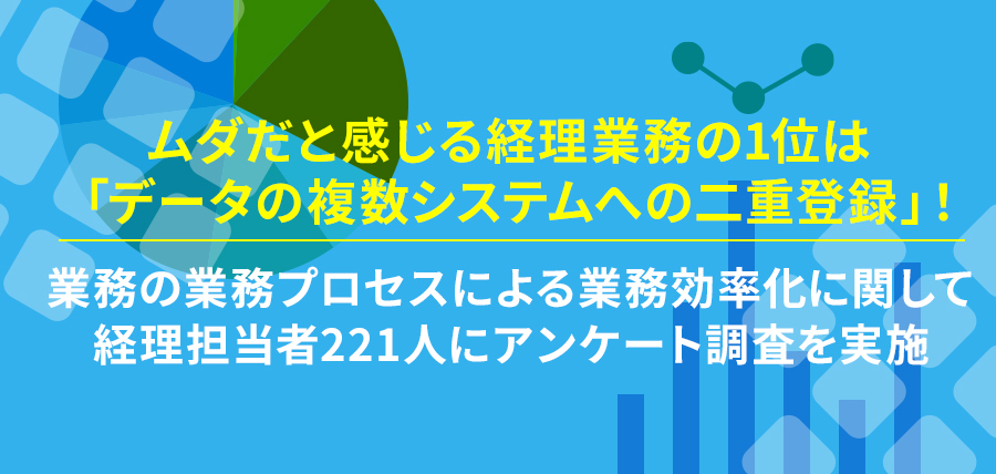 ムダだと感じる経理業務の1位は「データの複数システムへの二重登録」！～経理業務の業務プロセスによる業務効率化に関して経理担当者221人にアンケート調査を実施～