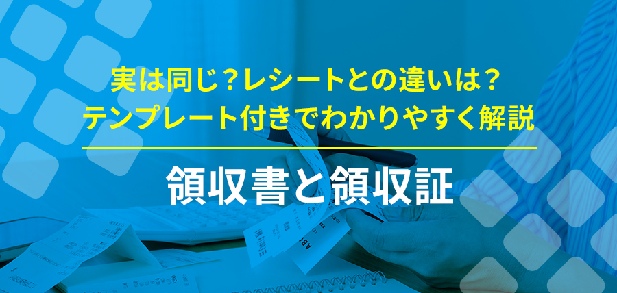 領収書と領収証：実は同じ？レシートとの違いは？テンプレート付きでわかりやすく解説
