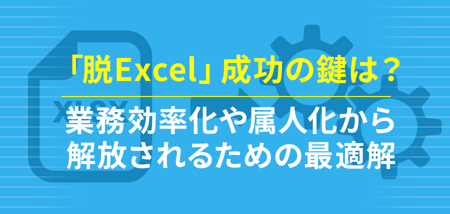 「脱Excel」成功の鍵は?業務効率化や属人化から解放されるための最適解