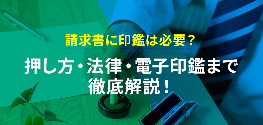 請求書に印鑑は必要?種類・押し方・法律・電子印鑑まで徹底解説!