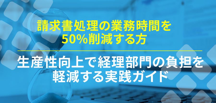 請求書処理の業務時間を50%削減する方法|生産性向上で経理部門の負担を軽減する実践ガイド