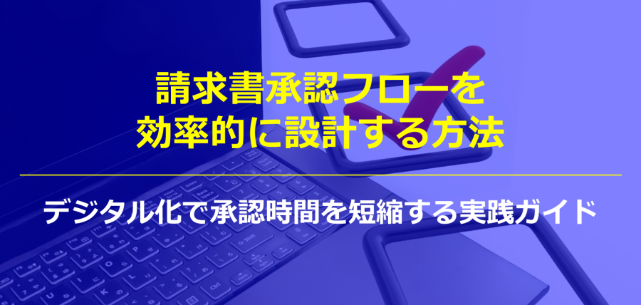 請求書承認フローを効率的に設計する方法｜デジタル化で承認時間を短縮する実践ガイド