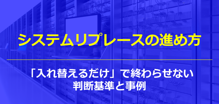 システムリプレースの進め方|「入れ替えるだけ」で終わらせない判断基準と事例