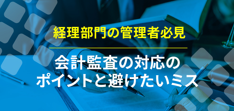 【経理部門の管理者必見】会計監査の対応のポイントと避けたいミス
